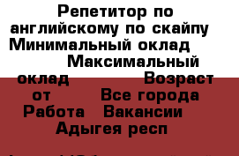 Репетитор по английскому по скайпу › Минимальный оклад ­ 25 000 › Максимальный оклад ­ 45 000 › Возраст от ­ 18 - Все города Работа » Вакансии   . Адыгея респ.